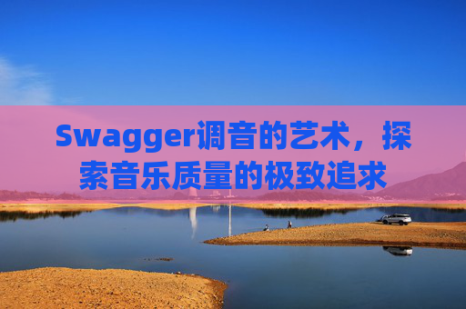 Swagger调音的艺术，探索音乐质量的极致追求